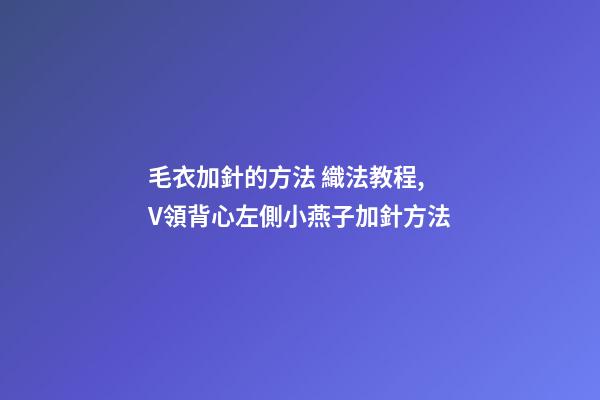 毛衣加針的方法 織法教程,V領背心左側小燕子加針方法-第1張-觀點-玄機派